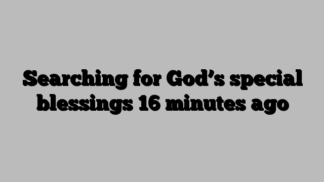 Searching for God’s special blessings 16 minutes ago