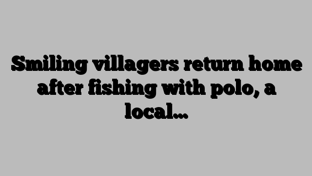 Smiling villagers return home after fishing with polo, a local…