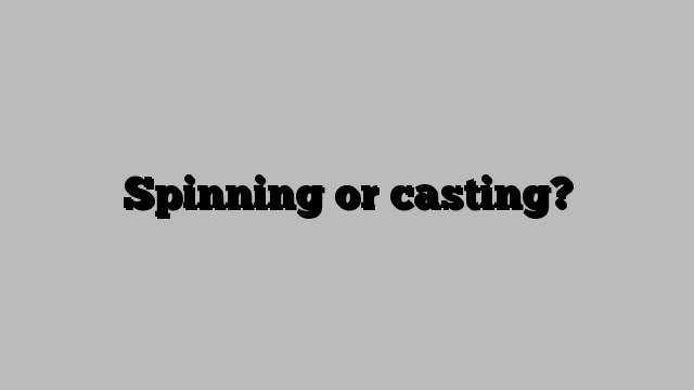 Spinning or casting?