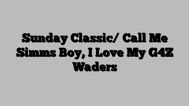 Sunday Classic/ Call Me Simms Boy, I Love My G4Z Waders