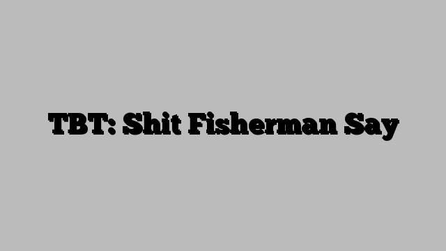 TBT: Shit Fisherman Say