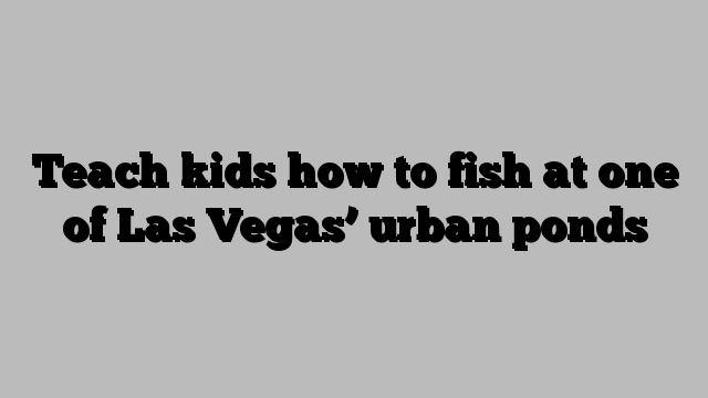 Teach kids how to fish at one of Las Vegas’ urban ponds