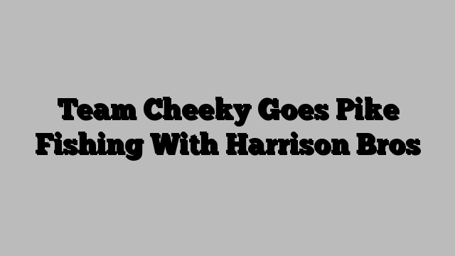 Team Cheeky Goes Pike Fishing With Harrison Bros