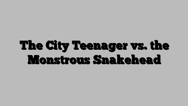 The City Teenager vs. the Monstrous Snakehead