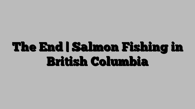 The End | Salmon Fishing in British Columbia