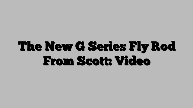 The New G Series Fly Rod From Scott: Video