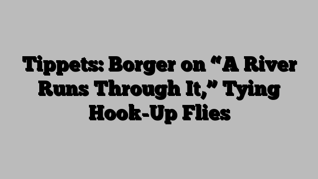 Tippets: Borger on “A River Runs Through It,” Tying Hook-Up Flies