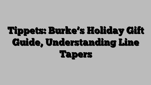 Tippets: Burke’s Holiday Gift Guide, Understanding Line Tapers