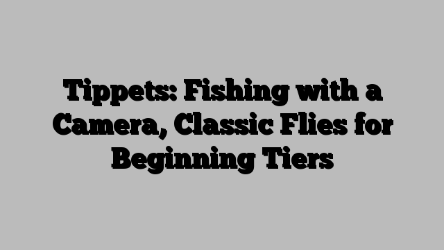 Tippets: Fishing with a Camera, Classic Flies for Beginning Tiers