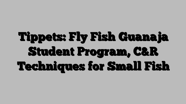 Tippets: Fly Fish Guanaja Student Program, C&R Techniques for Small Fish