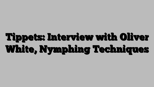 Tippets: Interview with Oliver White, Nymphing Techniques