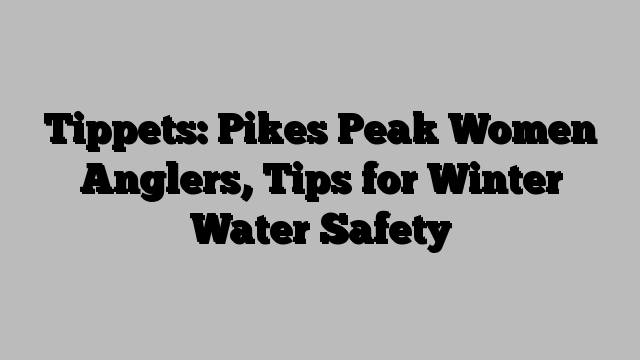 Tippets: Pikes Peak Women Anglers, Tips for Winter Water Safety