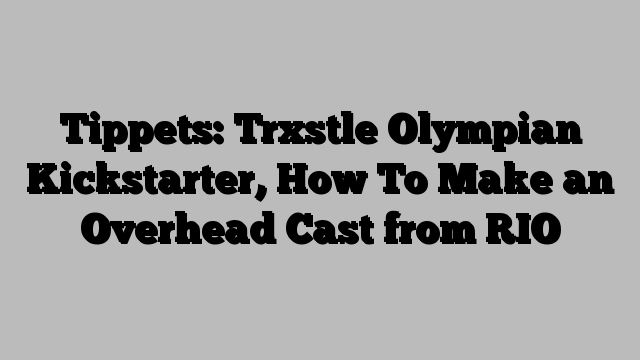 Tippets: Trxstle Olympian Kickstarter, How To Make an Overhead Cast from RIO