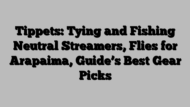 Tippets: Tying and Fishing Neutral Streamers, Flies for Arapaima, Guide’s Best Gear Picks