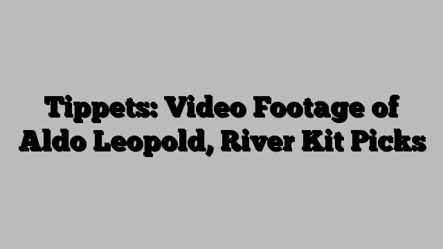 Tippets: Video Footage of Aldo Leopold, River Kit Picks