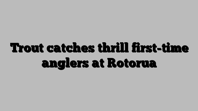 Trout catches thrill first-time anglers at Rotorua