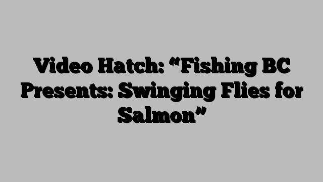 Video Hatch: “Fishing BC Presents: Swinging Flies for Salmon”