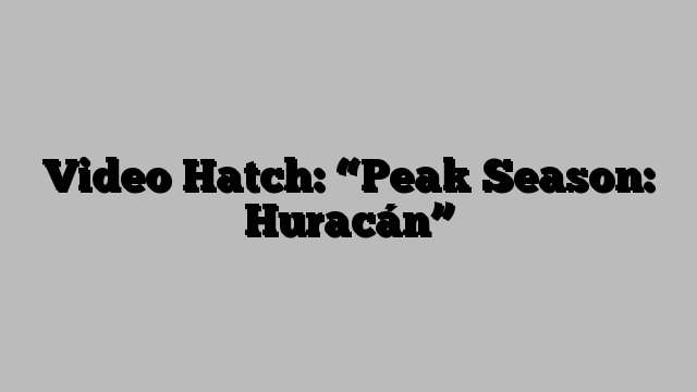 Video Hatch: “Peak Season: Huracán”