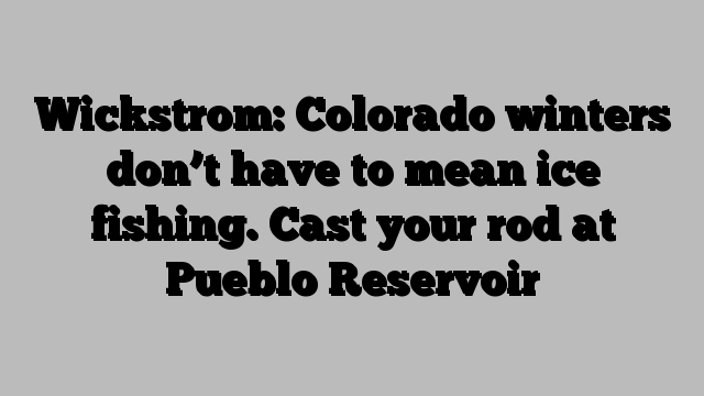 Wickstrom: Colorado winters don’t have to mean ice fishing. Cast your rod at Pueblo Reservoir