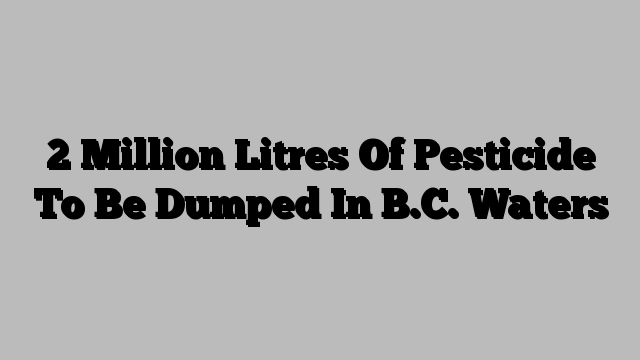 2 Million Litres Of Pesticide To Be Dumped In B.C. Waters