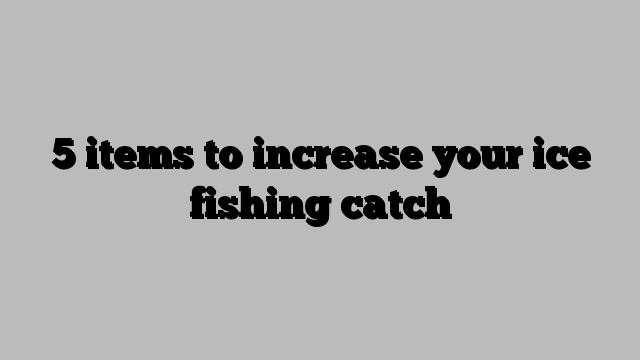 5 items to increase your ice fishing catch