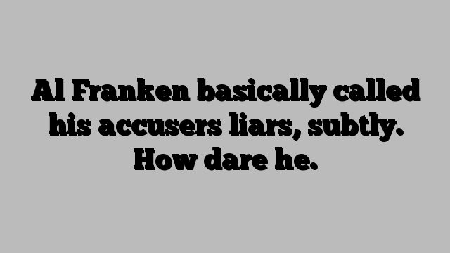 Al Franken basically called his accusers liars, subtly. How dare he.
