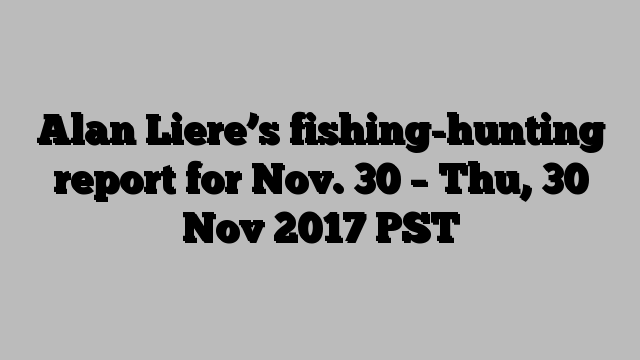 Alan Liere’s fishing-hunting report for Nov. 30 – Thu, 30 Nov 2017 PST