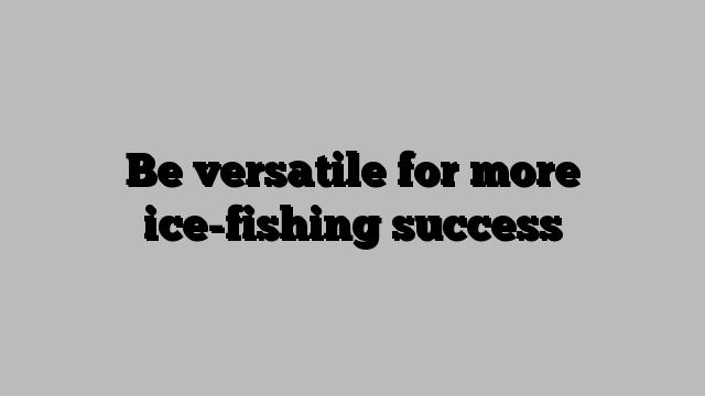 Be versatile for more ice-fishing success