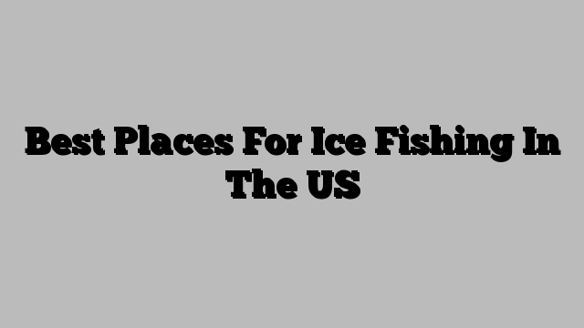 Best Places For Ice Fishing In The US