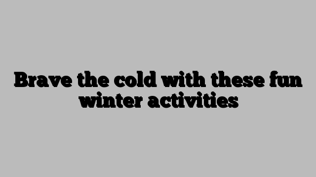 Brave the cold with these fun winter activities