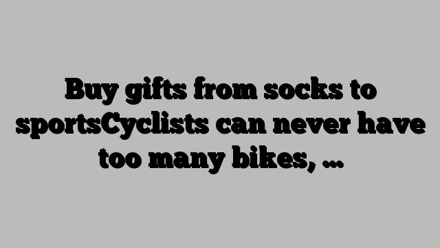 Buy gifts from socks to sportsCyclists can never have too many bikes, …