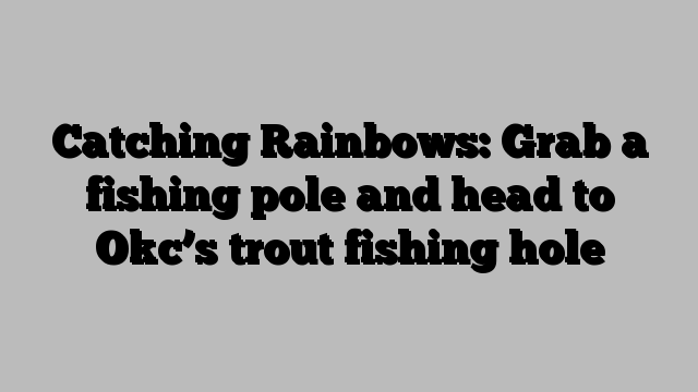 Catching Rainbows: Grab a fishing pole and head to Okc’s trout fishing hole
