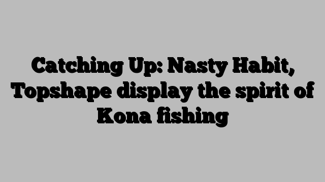 Catching Up: Nasty Habit, Topshape display the spirit of Kona fishing