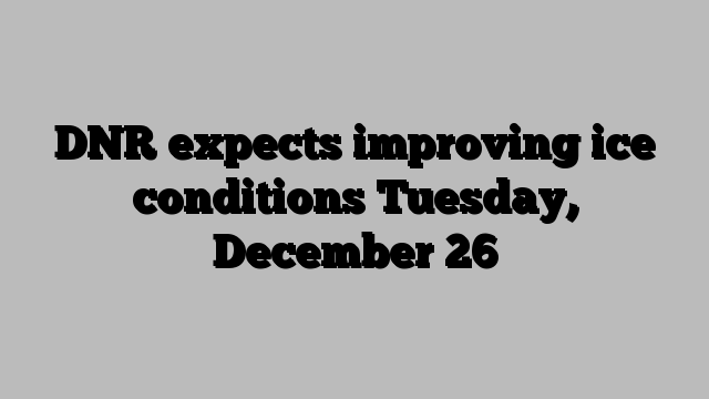 DNR expects improving ice conditions Tuesday, December 26