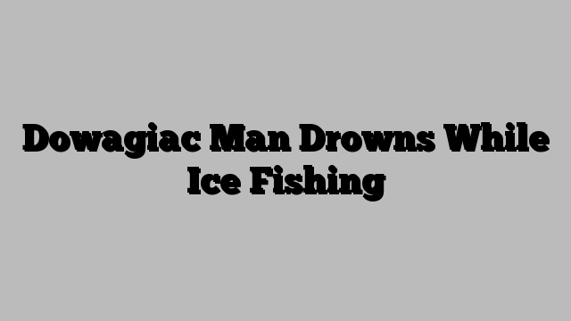 Dowagiac Man Drowns While Ice Fishing