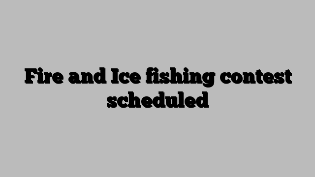 Fire and Ice fishing contest scheduled