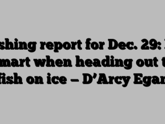 Fishing report for Dec. 29: Be smart when heading out to fish on ice — D’Arcy Egan