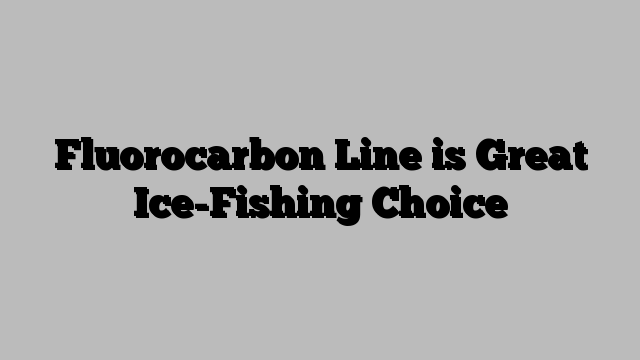 Fluorocarbon Line is Great Ice-Fishing Choice