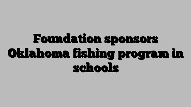 Foundation sponsors Oklahoma fishing program in schools