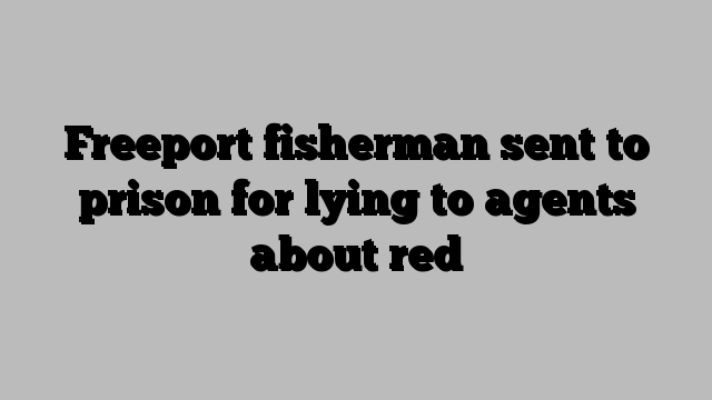 Freeport fisherman sent to prison for lying to agents about red