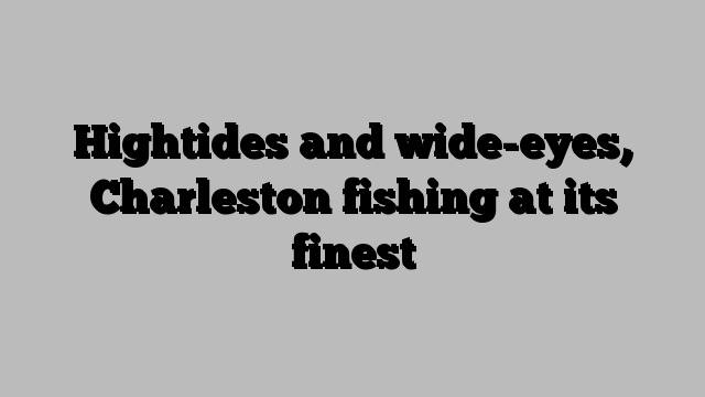 Hightides and wide-eyes, Charleston fishing at its finest