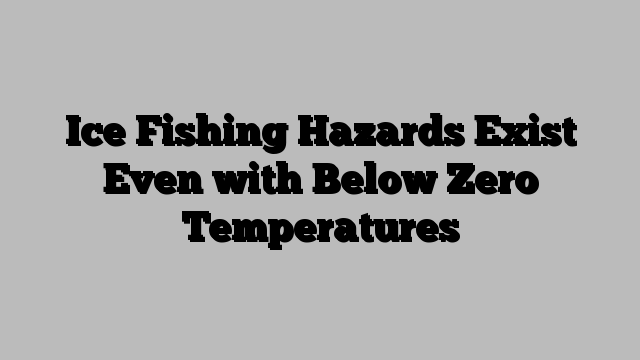 Ice Fishing Hazards Exist Even with Below Zero Temperatures