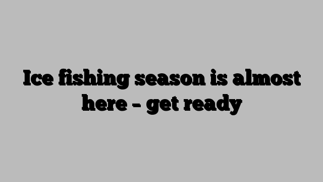 Ice fishing season is almost here – get ready