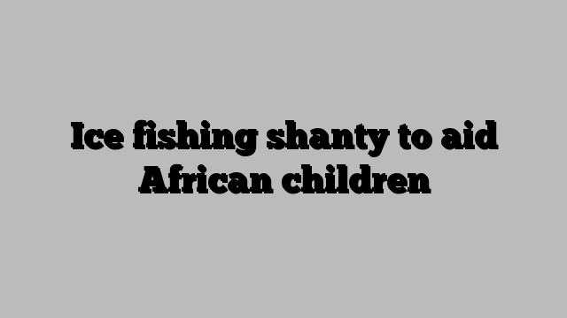 Ice fishing shanty to aid African children