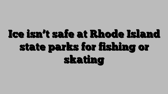 Ice isn’t safe at Rhode Island state parks for fishing or skating