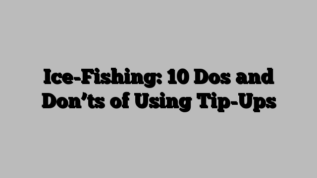 Ice-Fishing: 10 Dos and Don’ts of Using Tip-Ups