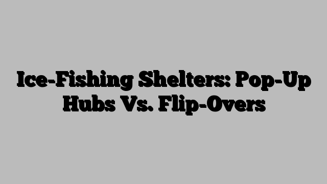 Ice-Fishing Shelters: Pop-Up Hubs Vs. Flip-Overs