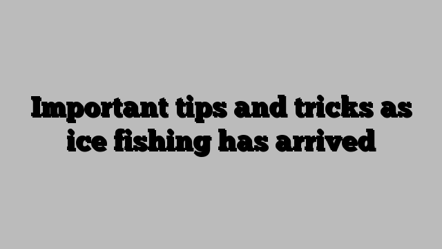 Important tips and tricks as ice fishing has arrived