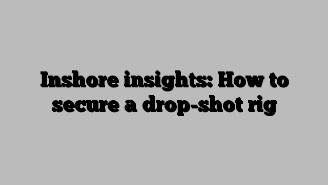 Inshore insights: How to secure a drop-shot rig