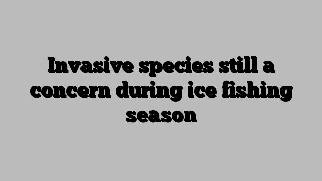 Invasive species still a concern during ice fishing season